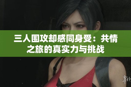三人围攻却感同身受：共情之旅的真实力与挑战