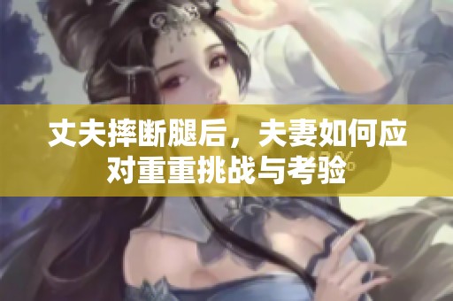 丈夫摔断腿后，夫妻如何应对重重挑战与考验