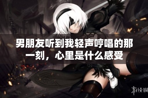 男朋友听到我轻声哼唱的那一刻，心里是什么感受