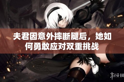 夫君因意外摔断腿后，她如何勇敢应对双重挑战