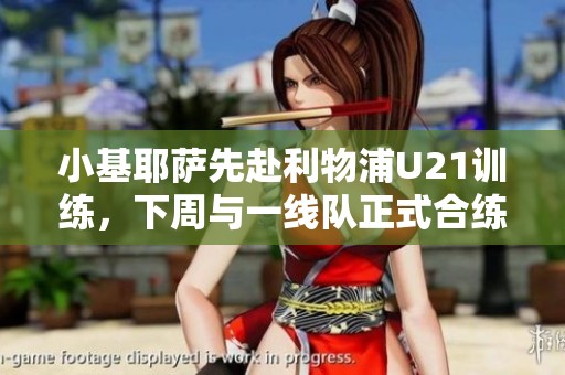 小基耶萨先赴利物浦U21训练，下周与一线队正式合练