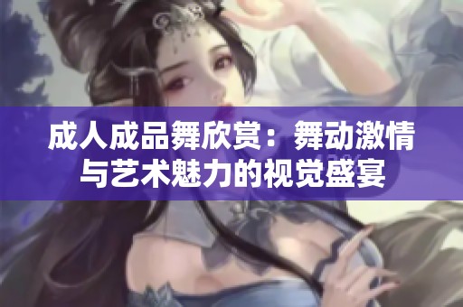 成人成品舞欣赏：舞动激情与艺术魅力的视觉盛宴