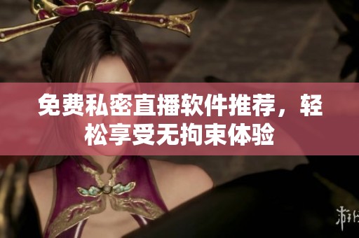 免费私密直播软件推荐，轻松享受无拘束体验