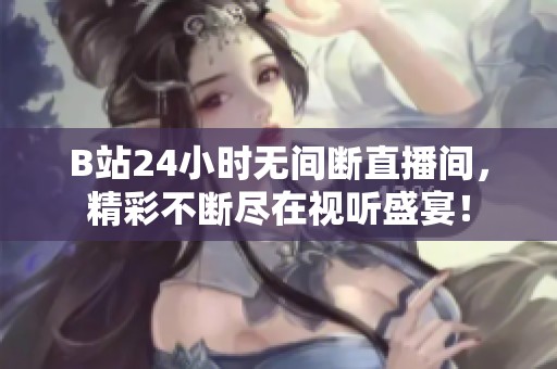 B站24小时无间断直播间，精彩不断尽在视听盛宴！