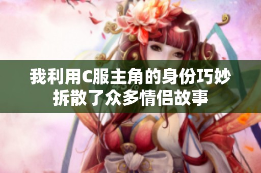 我利用C服主角的身份巧妙拆散了众多情侣故事