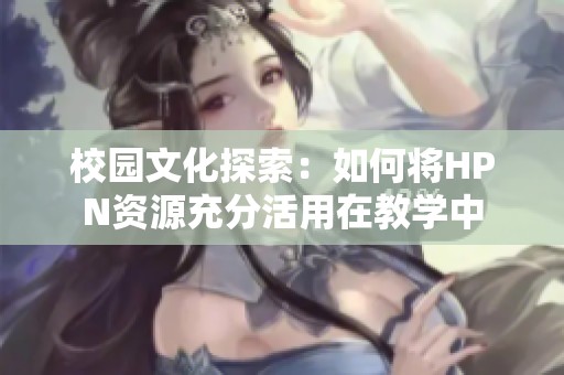 校园文化探索：如何将HPN资源充分活用在教学中