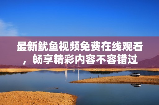 最新鱿鱼视频免费在线观看，畅享精彩内容不容错过