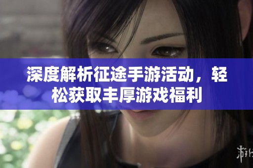 深度解析征途手游活动，轻松获取丰厚游戏福利