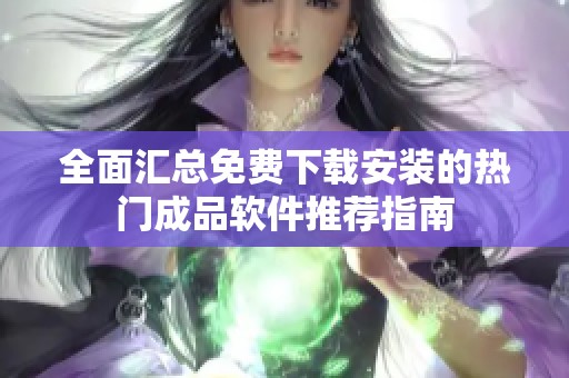 全面汇总免费下载安装的热门成品软件推荐指南