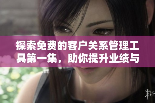 探索免费的客户关系管理工具第一集，助你提升业绩与客户满意度