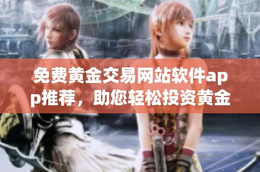 免费黄金交易网站软件app推荐，助您轻松投资黄金市场