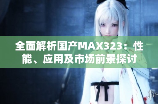 全面解析国产MAX323：性能、应用及市场前景探讨