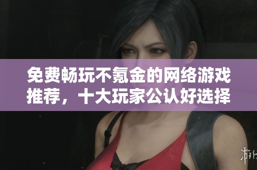 免费畅玩不氪金的网络游戏推荐，十大玩家公认好选择