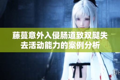 藤蔓意外入侵肠道致双腿失去活动能力的案例分析
