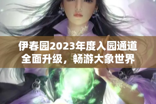 伊春园2023年度入园通道全面升级，畅游大象世界