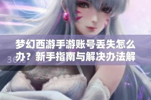 梦幻西游手游账号丢失怎么办？新手指南与解决办法解析