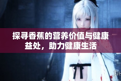 探寻香蕉的营养价值与健康益处，助力健康生活