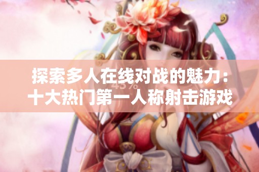探索多人在线对战的魅力：十大热门第一人称射击游戏推荐