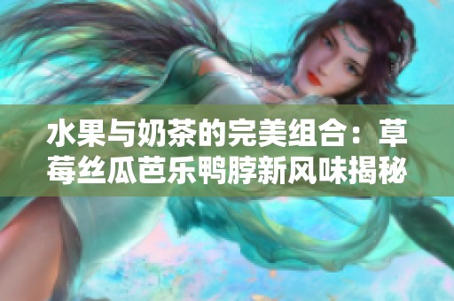 水果与奶茶的完美组合：草莓丝瓜芭乐鸭脖新风味揭秘