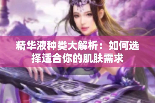 精华液种类大解析：如何选择适合你的肌肤需求