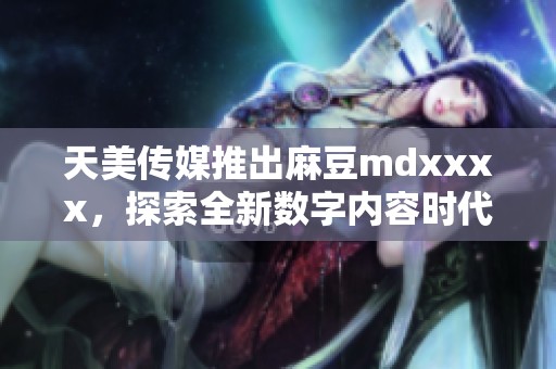 天美传媒推出麻豆mdxxxx，探索全新数字内容时代