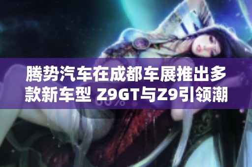 腾势汽车在成都车展推出多款新车型 Z9GT与Z9引领潮流