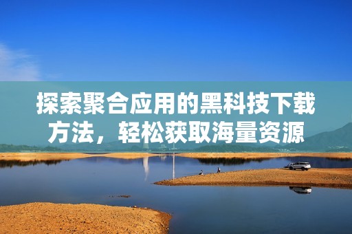 探索聚合应用的黑科技下载方法，轻松获取海量资源