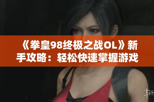 《拳皇98终极之战OL》新手攻略：轻松快速掌握游戏技巧