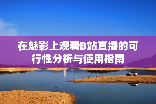在魅影上观看B站直播的可行性分析与使用指南