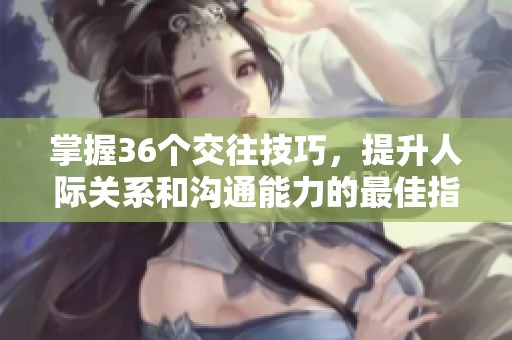 掌握36个交往技巧，提升人际关系和沟通能力的最佳指南