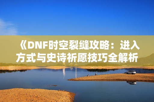 《DNF时空裂缝攻略：进入方式与史诗祈愿技巧全解析》