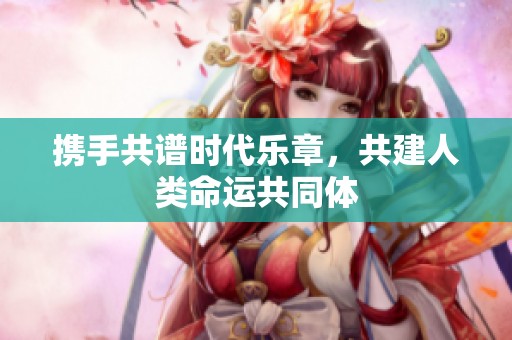 携手共谱时代乐章，共建人类命运共同体