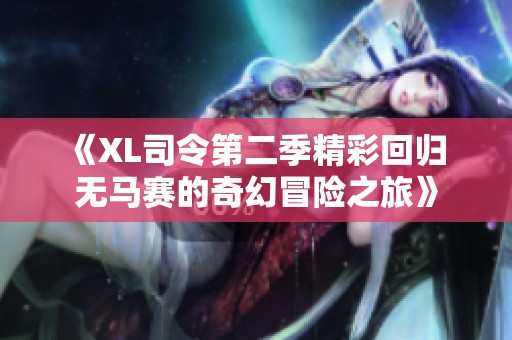 《XL司令第二季精彩回归 无马赛的奇幻冒险之旅》
