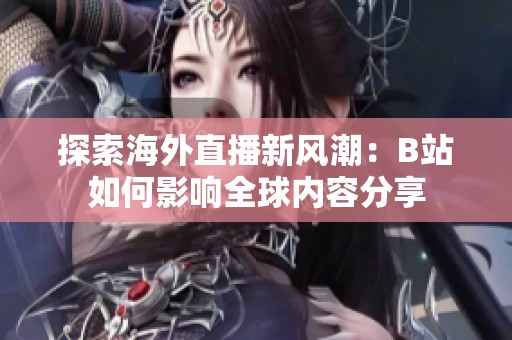 探索海外直播新风潮：B站如何影响全球内容分享