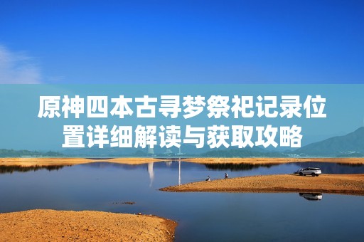 原神四本古寻梦祭祀记录位置详细解读与获取攻略