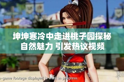 坤坤寒冷中走进桃子园探秘自然魅力 引发热议视频