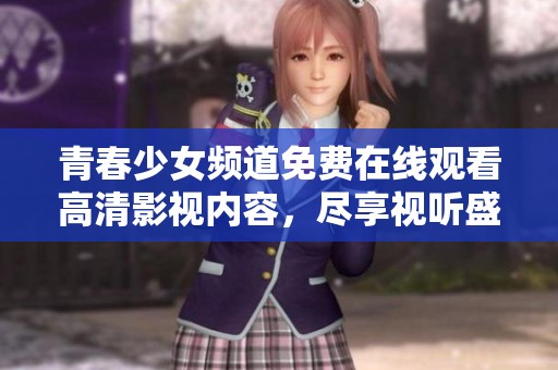 青春少女频道免费在线观看高清影视内容，尽享视听盛宴