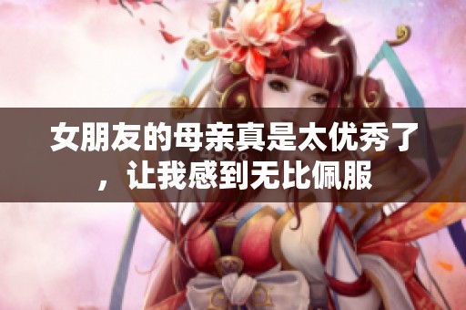 女朋友的母亲真是太优秀了，让我感到无比佩服