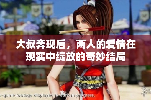 大叔奔现后，两人的爱情在现实中绽放的奇妙结局