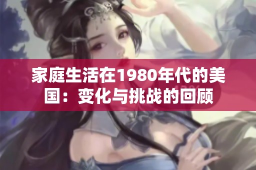 家庭生活在1980年代的美国：变化与挑战的回顾