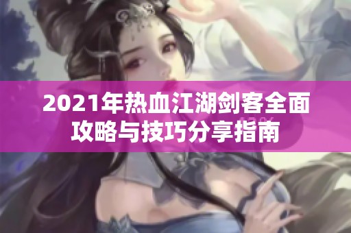 2021年热血江湖剑客全面攻略与技巧分享指南
