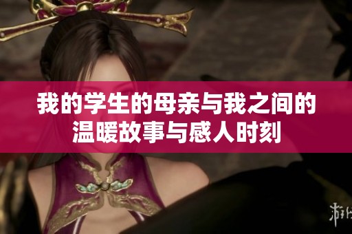 我的学生的母亲与我之间的温暖故事与感人时刻