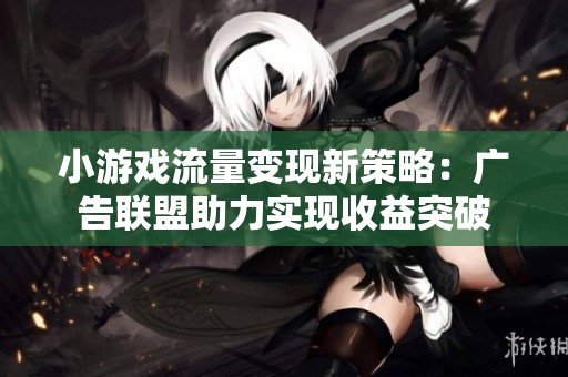 小游戏流量变现新策略：广告联盟助力实现收益突破