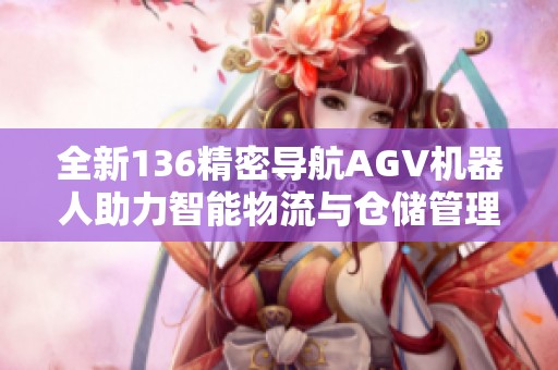 全新136精密导航AGV机器人助力智能物流与仓储管理