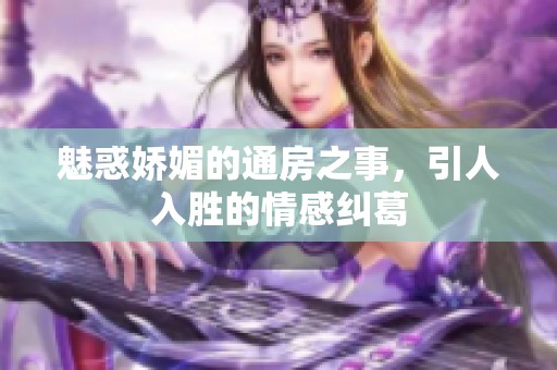 魅惑娇媚的通房之事，引人入胜的情感纠葛