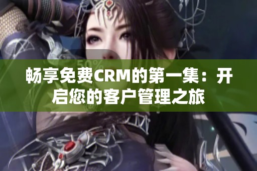 畅享免费CRM的第一集：开启您的客户管理之旅