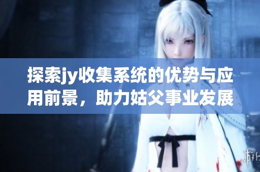 探索jy收集系统的优势与应用前景，助力姑父事业发展