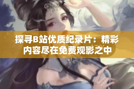 探寻B站优质纪录片：精彩内容尽在免费观影之中