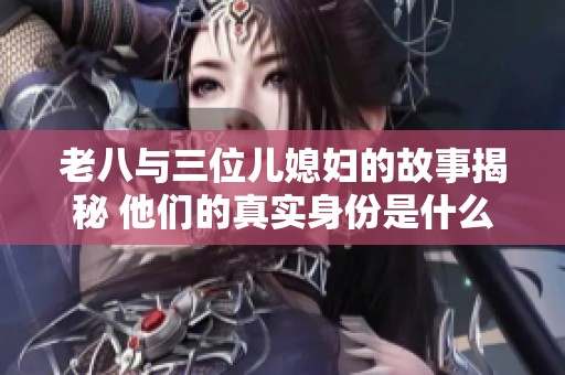 老八与三位儿媳妇的故事揭秘 他们的真实身份是什么
