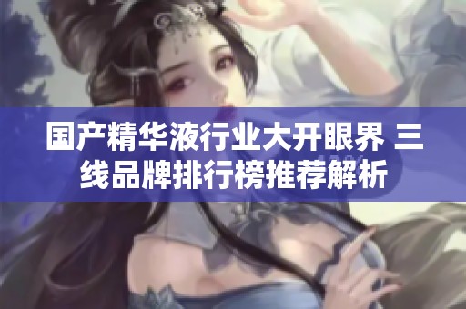 国产精华液行业大开眼界 三线品牌排行榜推荐解析